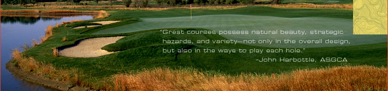 Great courses possess natural beauty, strategic hazards, and varietynot only in the overall design, but also in the ways to play each hole. -John Harbottle, ASGCA